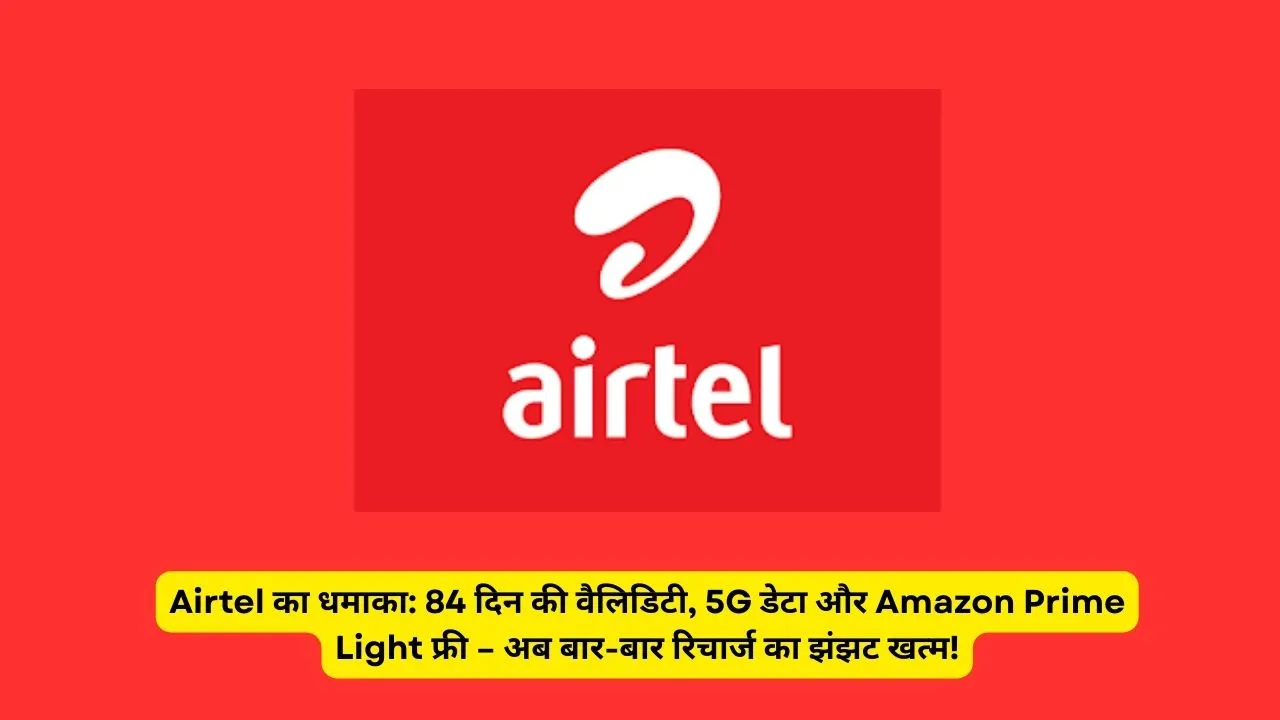 Airtel का धमाका: 84 दिन की वैलिडिटी, 5G डेटा और Amazon Prime Light फ्री – अब बार-बार रिचार्ज का झंझट खत्म!