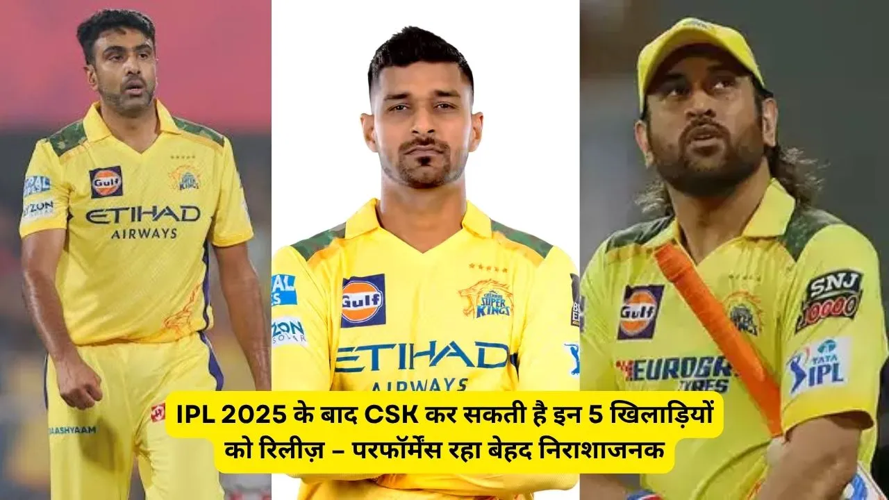 IPL 2025 के बाद CSK कर सकती है इन 5 खिलाड़ियों को रिलीज़ – परफॉर्मेंस रहा बेहद निराशाजनक