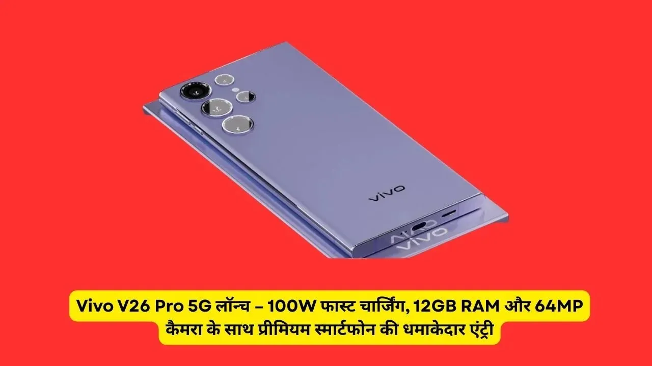 Vivo V26 Pro 5G लॉन्च – 100W फास्ट चार्जिंग, 12GB RAM और 64MP कैमरा के साथ प्रीमियम स्मार्टफोन की धमाकेदार एंट्री