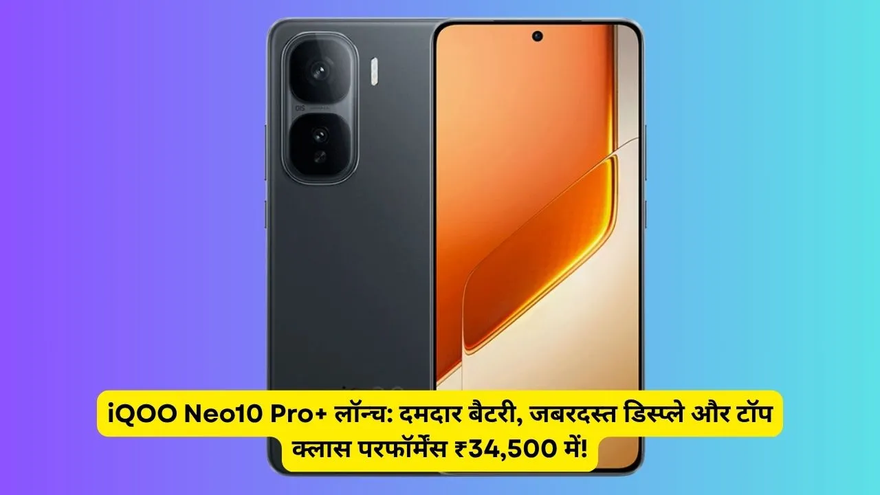 iQOO Neo10 Pro+ लॉन्च: दमदार बैटरी, जबरदस्त डिस्प्ले और टॉप क्लास परफॉर्मेंस ₹34,500 में!