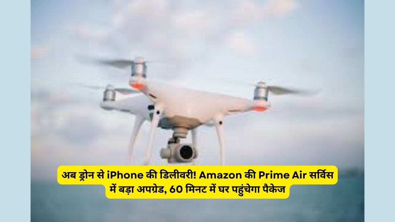 अब ड्रोन से iPhone की डिलीवरी! Amazon की Prime Air सर्विस में बड़ा अपग्रेड, 60 मिनट में घर पहुंचेगा पैकेज