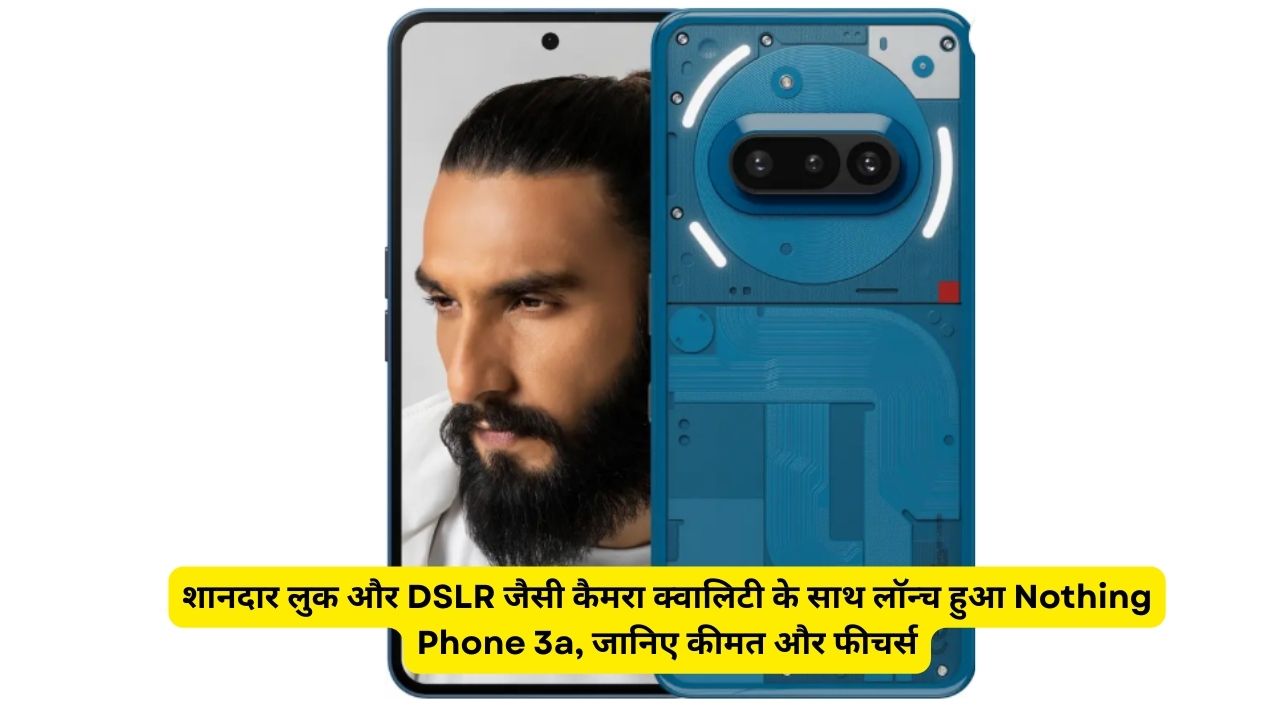 शानदार लुक और DSLR जैसी कैमरा क्वालिटी के साथ लॉन्च हुआ Nothing Phone 3a, जानिए कीमत और फीचर्स