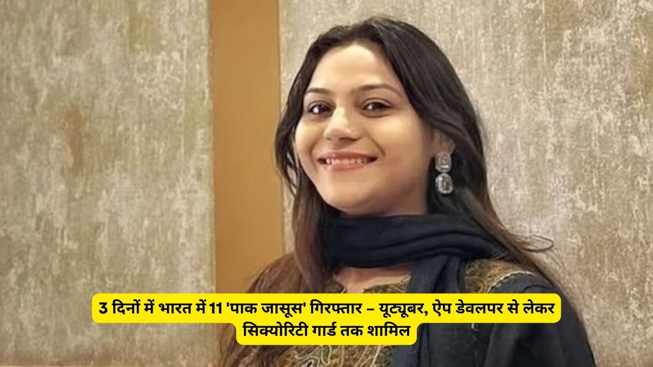 3 दिनों में भारत में 11 'पाक जासूस' गिरफ्तार – यूट्यूबर, ऐप डेवलपर से लेकर सिक्योरिटी गार्ड तक शामिल