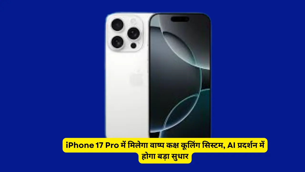 iPhone 17 Pro में मिलेगा वाष्प कक्ष कूलिंग सिस्टम, AI प्रदर्शन में होगा बड़ा सुधार