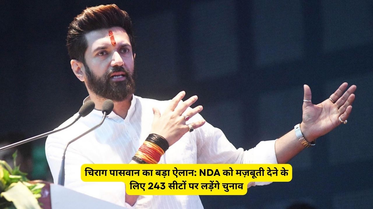 चिराग पासवान का बड़ा ऐलान: NDA को मज़बूती देने के लिए 243 सीटों पर लड़ेंगे चुनाव