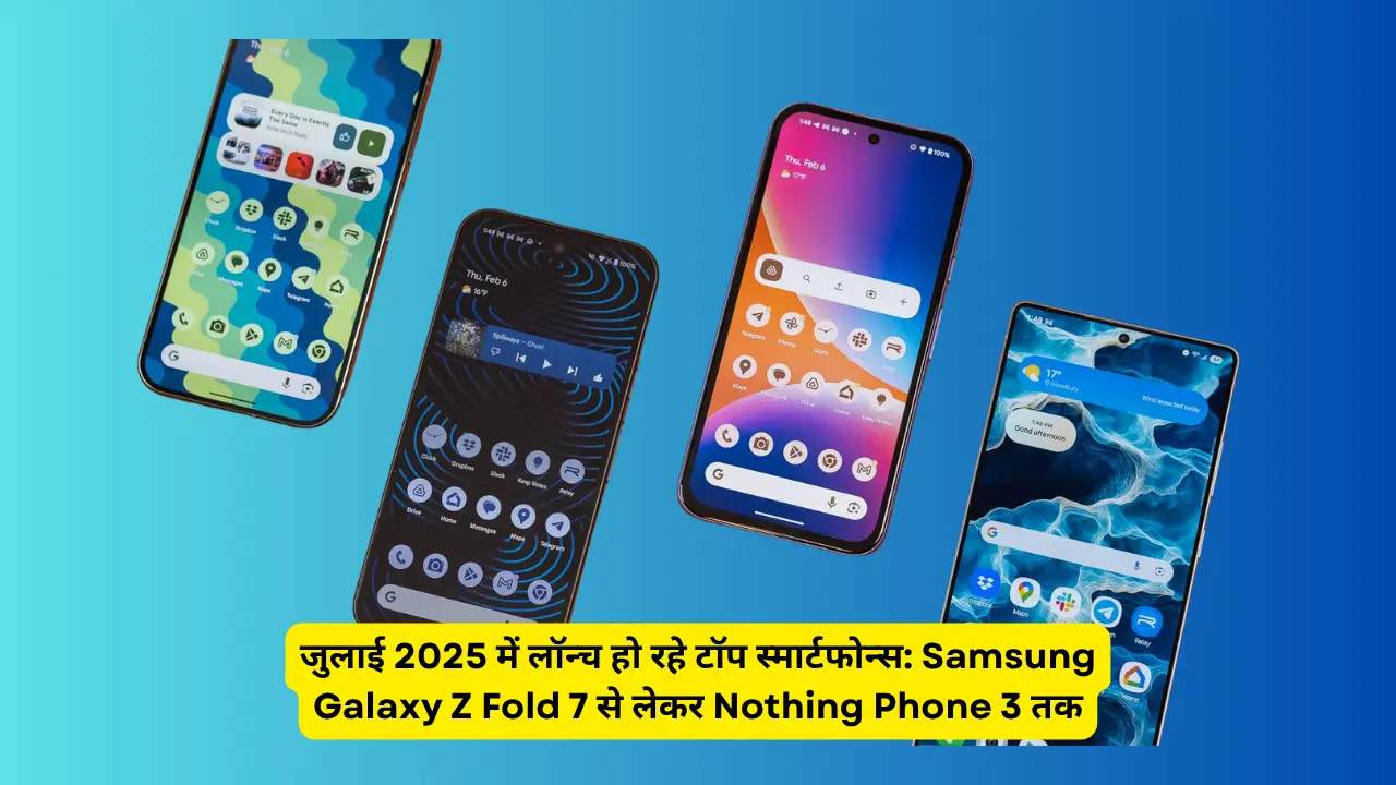 जुलाई 2025 में लॉन्च हो रहे टॉप स्मार्टफोन्स: Samsung Galaxy Z Fold 7 से लेकर Nothing Phone 3 तक