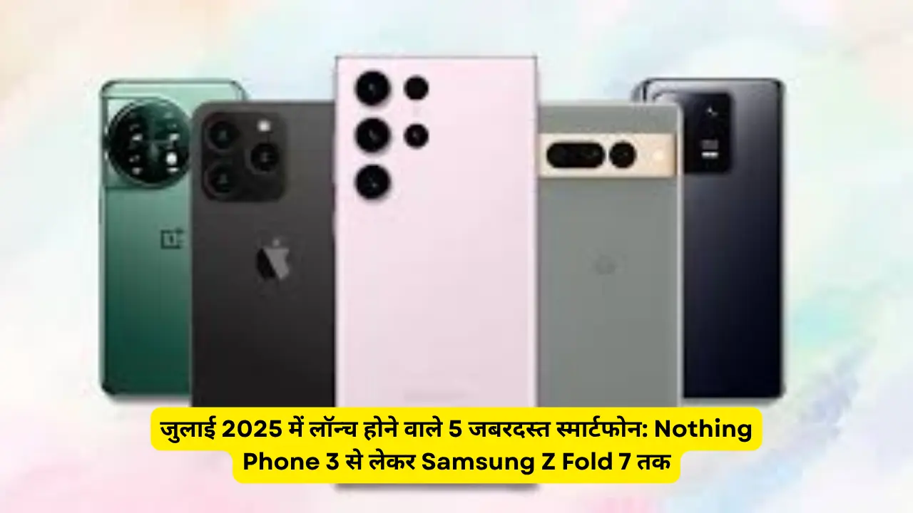 जुलाई 2025 में लॉन्च होने वाले 5 जबरदस्त स्मार्टफोन: Nothing Phone 3 से लेकर Samsung Z Fold 7 तक