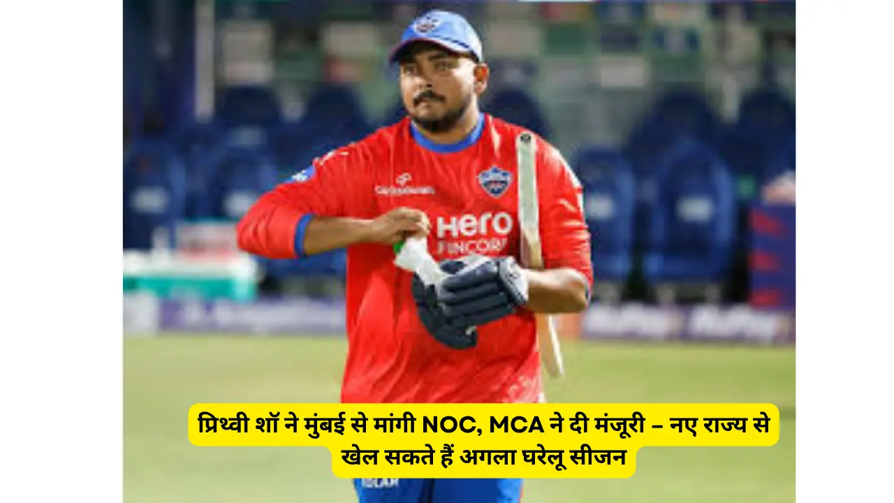 प्रिथ्वी शॉ ने मुंबई से मांगी NOC, MCA ने दी मंजूरी – नए राज्य से खेल सकते हैं अगला घरेलू सीजन