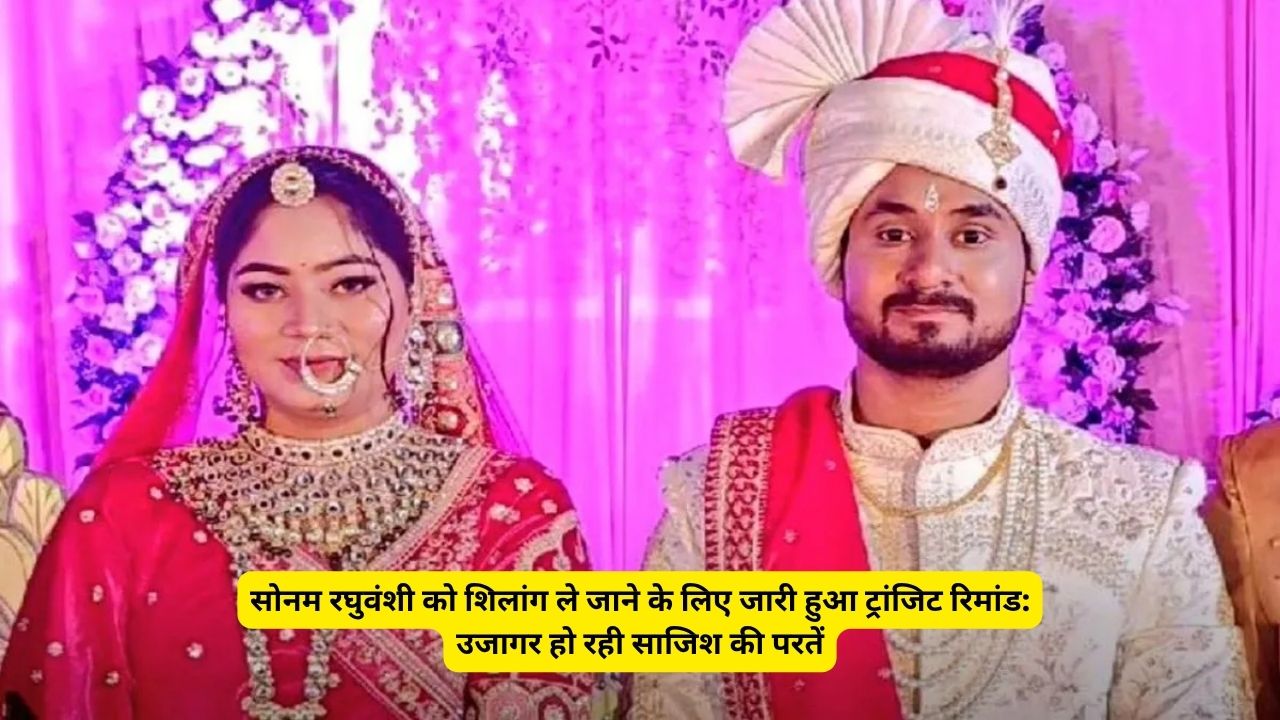 सोनम रघुवंशी को शिलांग ले जाने के लिए जारी हुआ ट्रांजिट रिमांड: उजागर हो रही साजिश की परतें