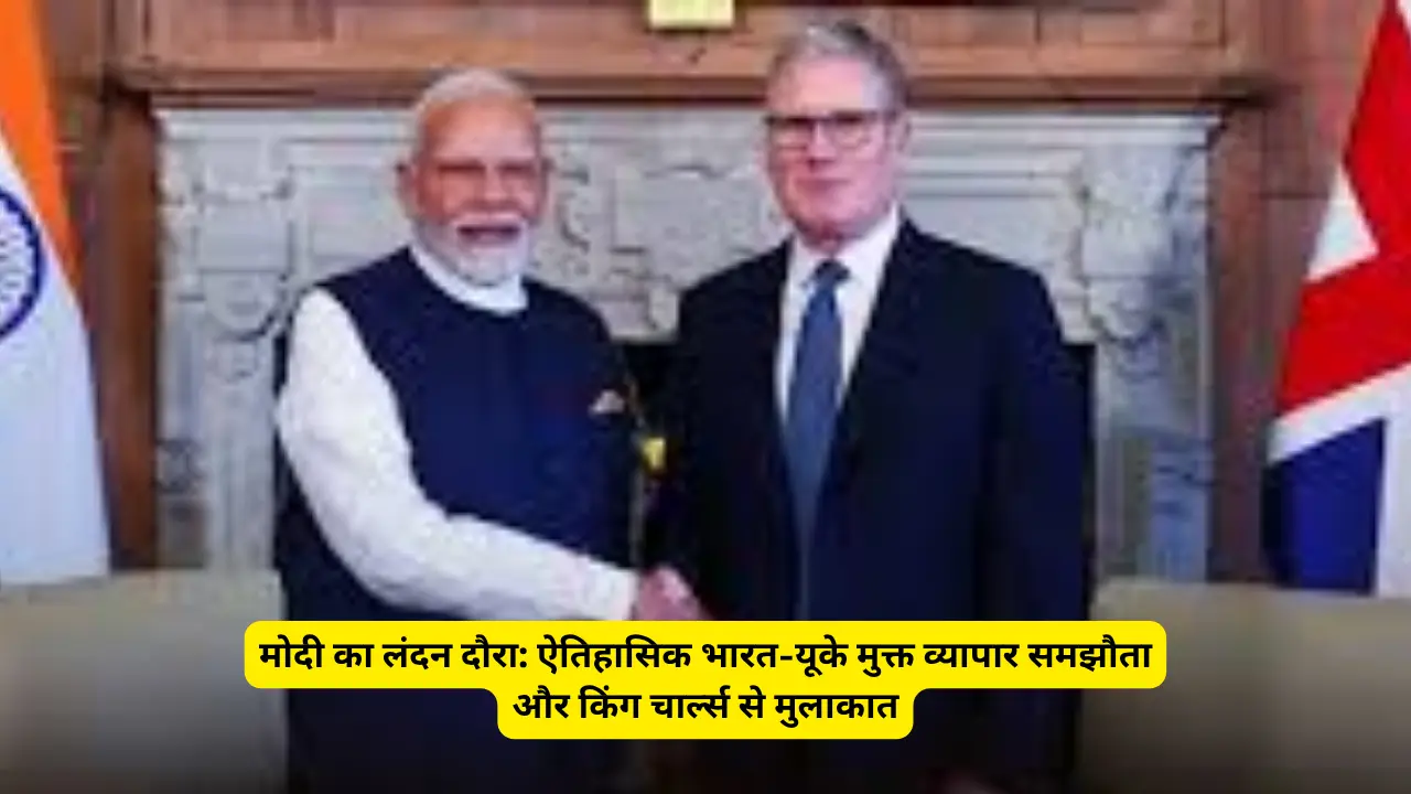 मोदी का लंदन दौरा: ऐतिहासिक भारत-यूके मुक्त व्यापार समझौता और किंग चार्ल्स से मुलाकात