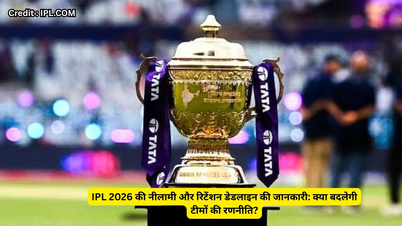 IPL 2026 की नीलामी और रिटेंशन डेडलाइन की जानकारी: क्या बदलेगी टीमों की रणनीति?