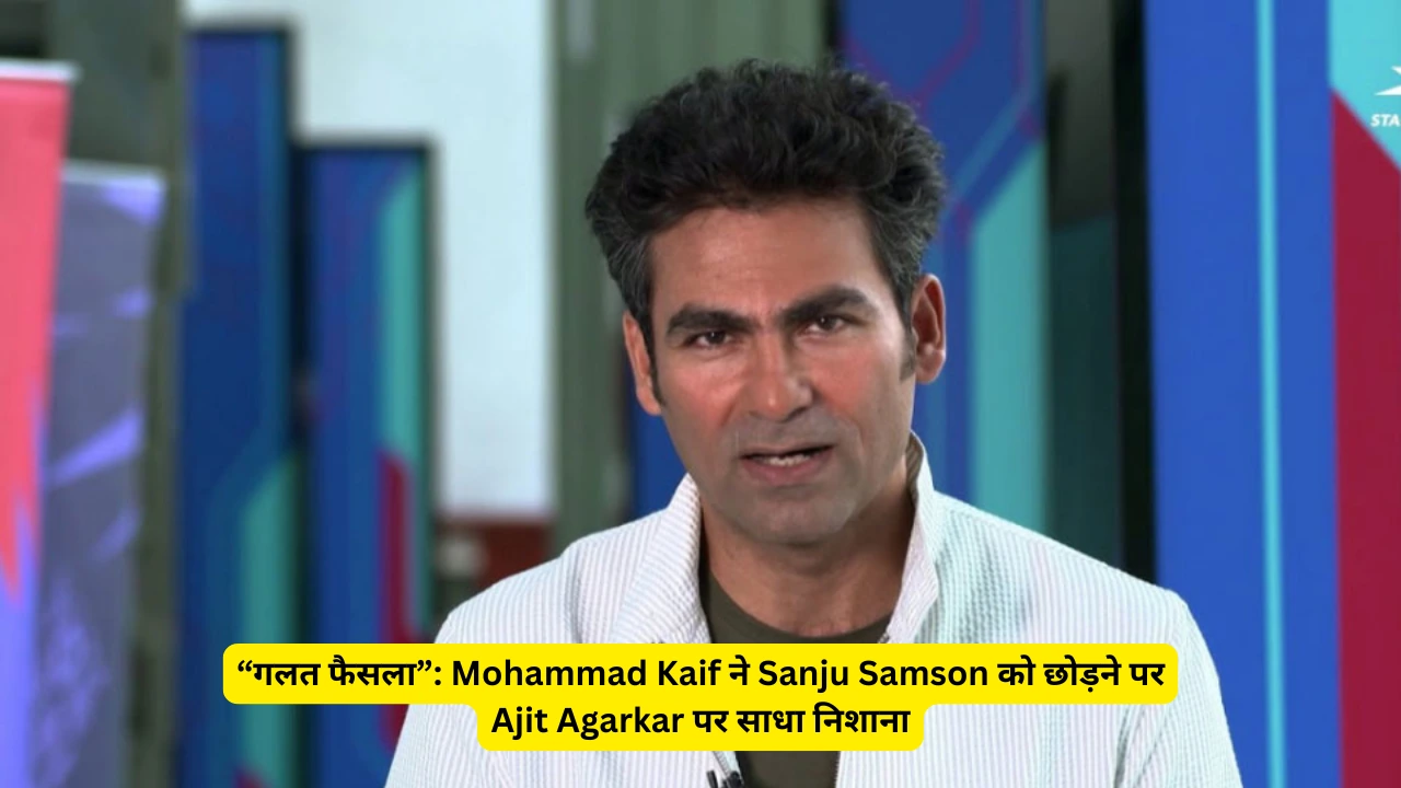 “गलत फैसला”: Mohammad Kaif ने Sanju Samson को छोड़ने पर Ajit Agarkar पर साधा निशाना