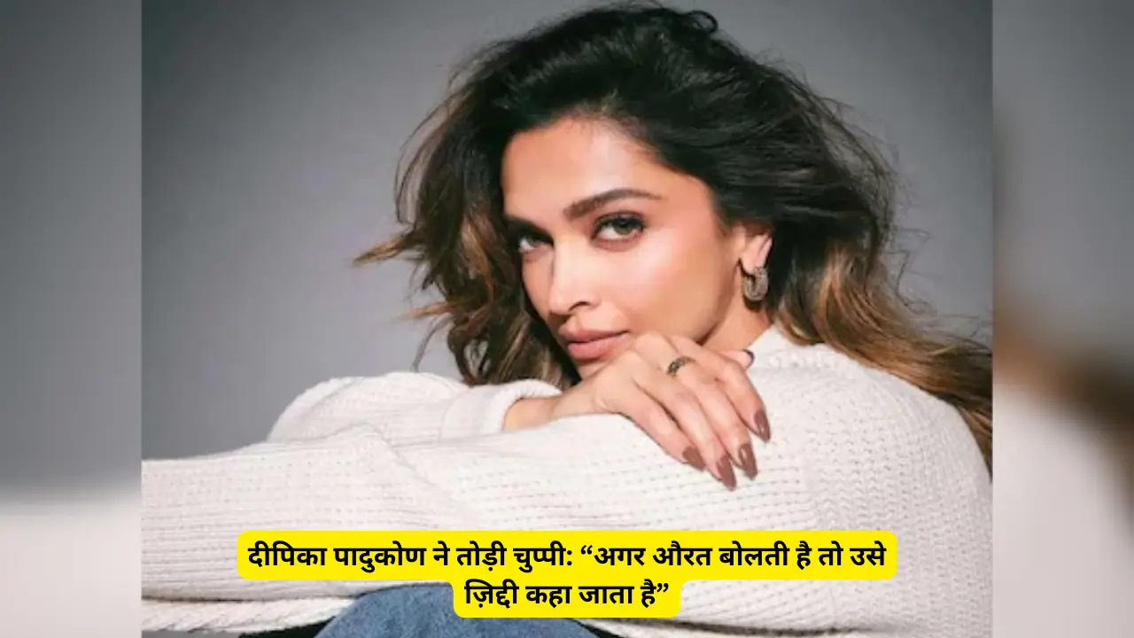 दीपिका पादुकोण ने तोड़ी चुप्पी: “अगर औरत बोलती है तो उसे ज़िद्दी कहा जाता है”
